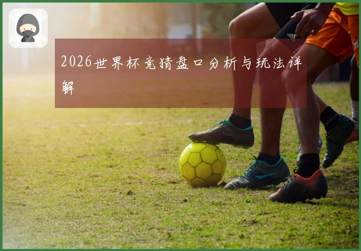 2026世界杯竞猜盘口分析与玩法详解