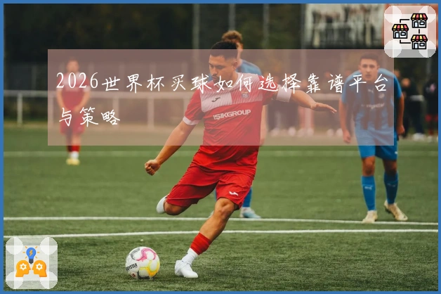 2026世界杯买球如何选择靠谱平台与策略