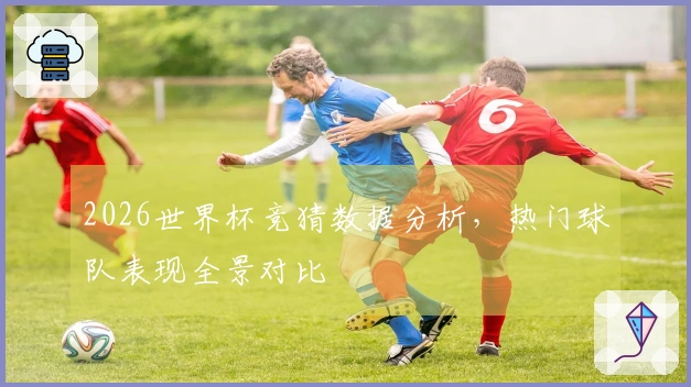 2026世界杯竞猜数据分析，热门球队表现全景对比