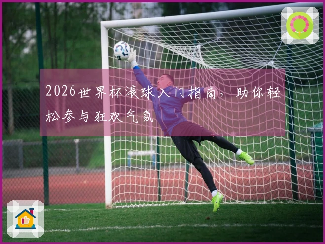 2026世界杯滚球入门指南，助你轻松参与狂欢气氛