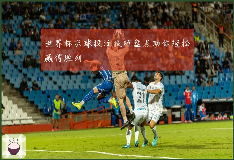 世界杯买球投注技巧盘点助你轻松赢得胜利