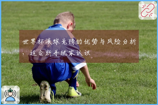 世界杯滚球竞猜的优势与风险分析，适合新手玩家认识