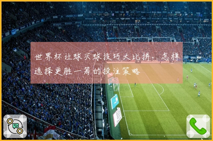世界杯让球买球技巧大比拼，怎样选择更胜一筹的投注策略