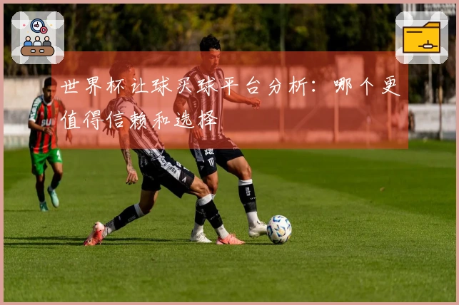 世界杯让球买球平台分析：哪个更值得信赖和选择